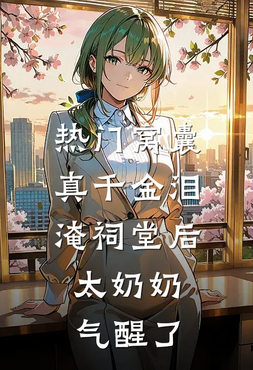 [热门]窝囊真千金泪淹祠堂后，太奶奶气醒了