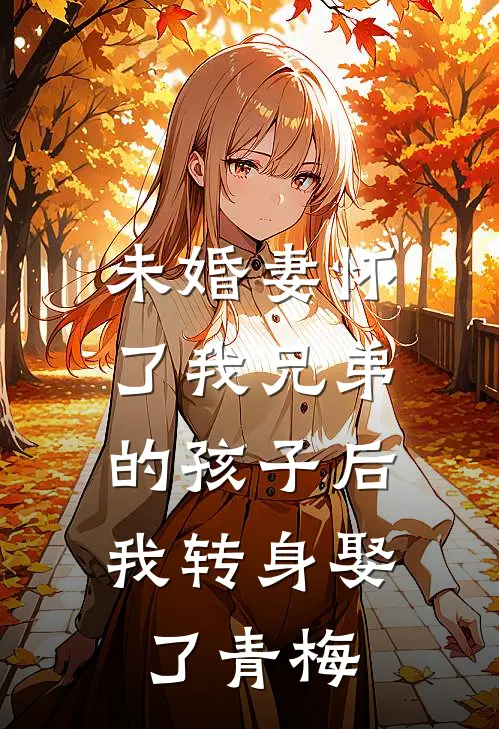 未婚妻怀了我兄弟的孩子后，我转身娶了青梅