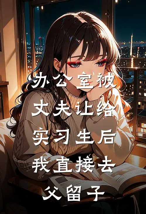 办公室被丈夫让给实习生后，我直接去父留子