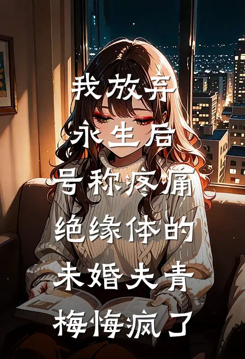 我放弃永生后，号称疼痛绝缘体的未婚夫青梅悔疯了