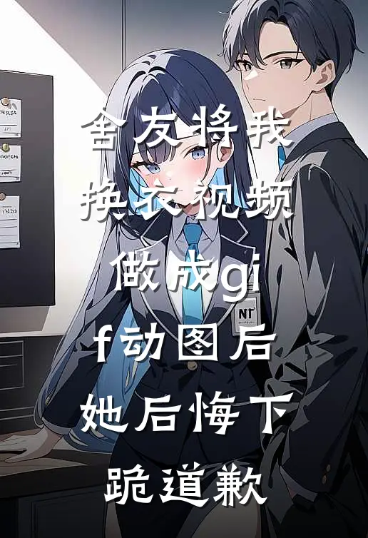 舍友将我换衣视频做成gif动图后，她后悔下跪道歉