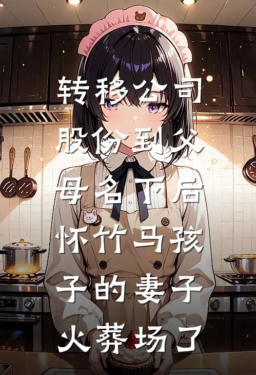 转移公司股份到父母名下后，怀竹马孩子的妻子火葬场了