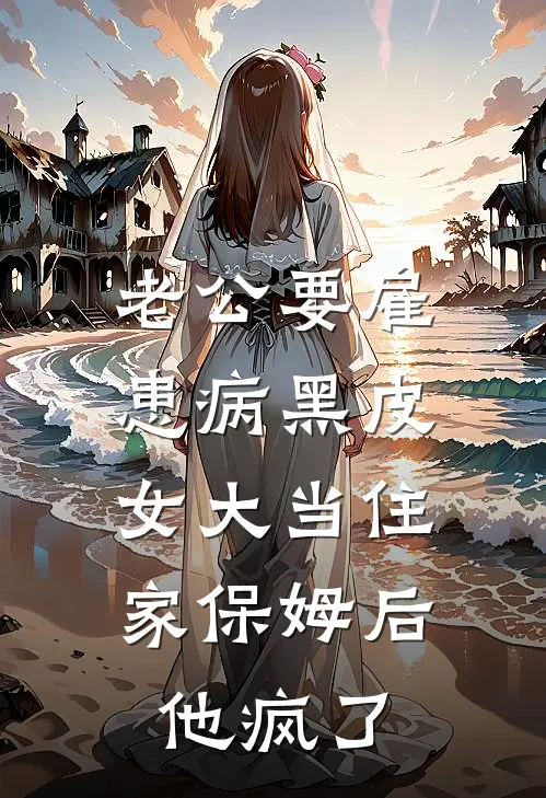 老公要雇患病黑皮女大当住家保姆后，他疯了