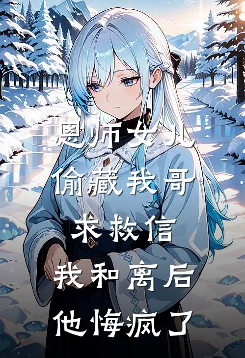 恩师女儿偷藏我哥求救信，我和离后他悔疯了