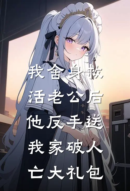 我舍身救活老公后，他反手送我家破人亡大礼包