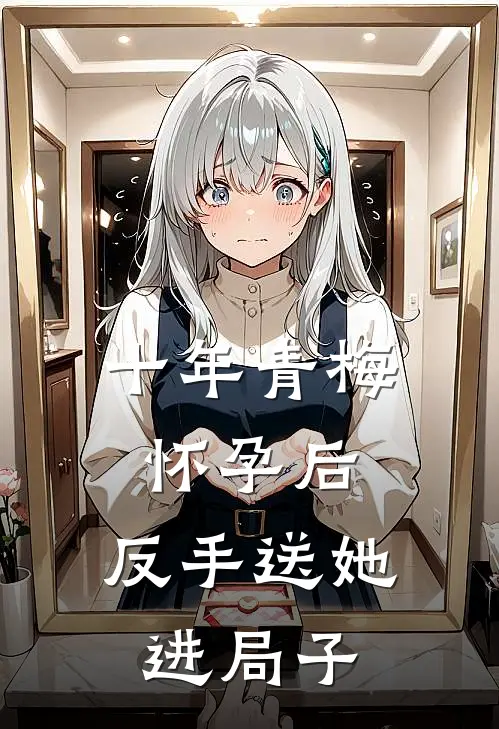 十年青梅怀孕后，反手送她进局子