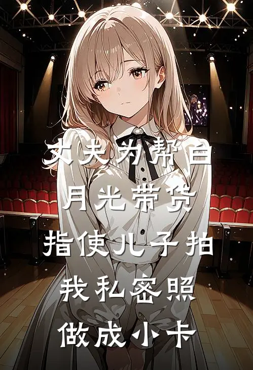 丈夫为帮白月光带货，指使儿子拍我私密照做成小卡