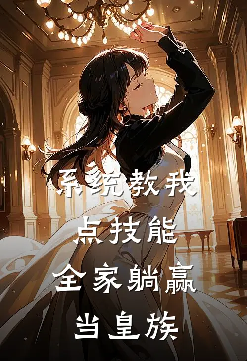 系统教我点技能，全家躺赢当皇族(岫岫茂林)小说最新章节_全文免费小说系统教我点技能，全家躺赢当皇族岫岫茂林